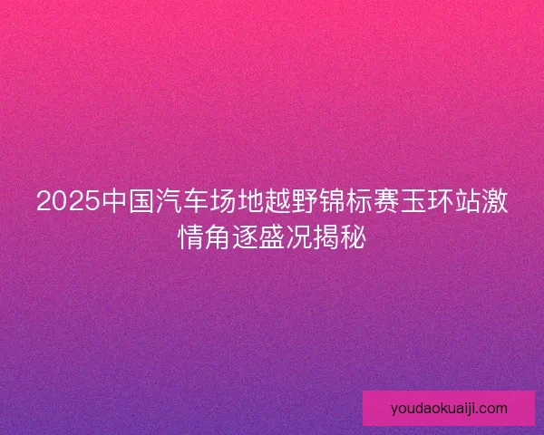2025中国汽车场地越野锦标赛玉环站激情角逐盛况揭秘