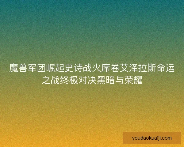 魔兽军团崛起史诗战火席卷艾泽拉斯命运之战终极对决黑暗与荣耀