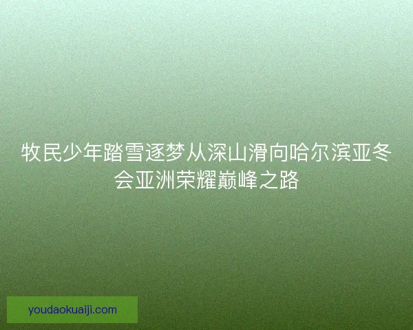 牧民少年踏雪逐梦从深山滑向哈尔滨亚冬会亚洲荣耀巅峰之路