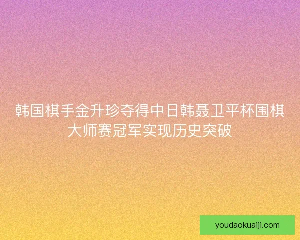 韩国棋手金升珍夺得中日韩聂卫平杯围棋大师赛冠军实现历史突破
